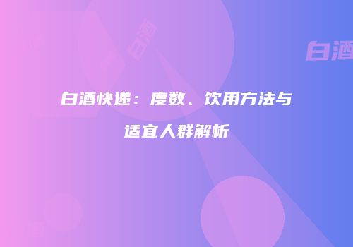 白酒快递：度数、饮用方法与适宜人群解析