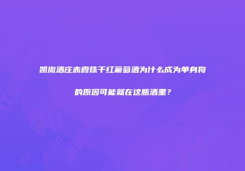 凯撒酒庄赤霞珠干红葡萄酒为什么成为单身狗的原因可能就在这瓶酒里？