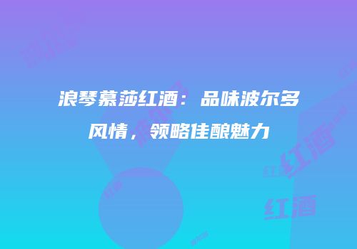浪琴慕莎红酒：品味波尔多风情，领略佳酿魅力