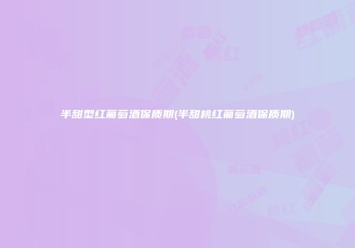 半甜型红葡萄酒保质期(半甜桃红葡萄酒保质期)