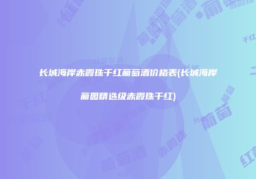 长城海岸赤霞珠干红葡萄酒价格表(长城海岸葡园精选级赤霞珠干红)