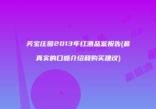 芳宝庄园2013年红酒品鉴报告(最真实的口感介绍和购买建议)