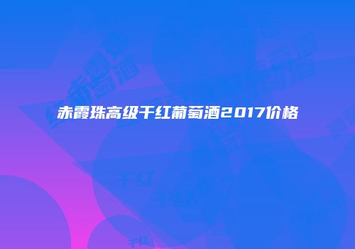 赤霞珠高级干红葡萄酒2017价格