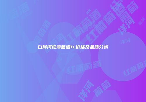 白洋河红葡萄酒1L价格及品质分析