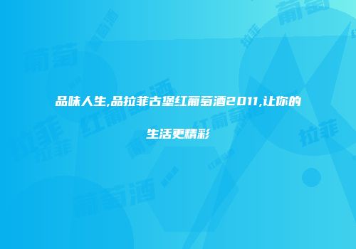 品味人生,品拉菲古堡红葡萄酒2011,让你的生活更精彩