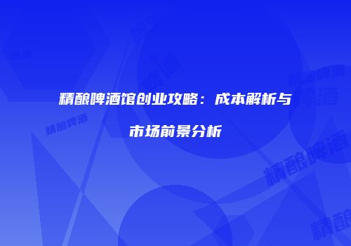 精酿啤酒馆创业攻略：成本解析与市场前景分析