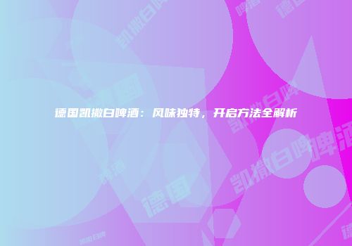 德国凯撒白啤酒：风味独特，开启方法全解析