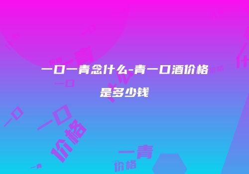 一口一青念什么-青一口酒价格是多少钱