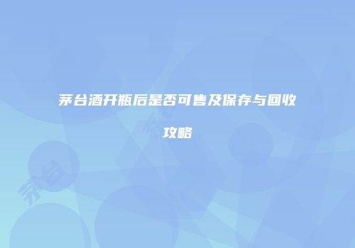 茅台酒开瓶后是否可售及保存与回收攻略