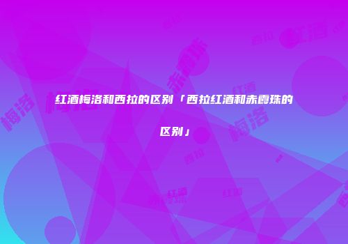 红酒梅洛和西拉的区别「西拉红酒和赤霞珠的区别」