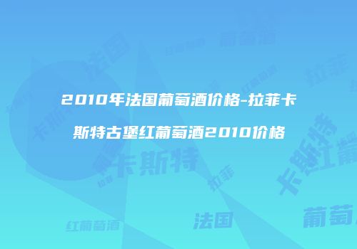 2010年法国葡萄酒价格-拉菲卡斯特古堡红葡萄酒2010价格