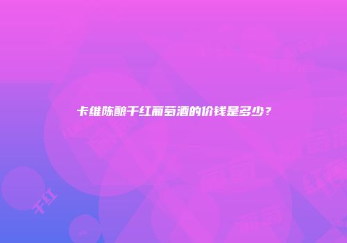 卡维陈酿干红葡萄酒的价钱是多少？