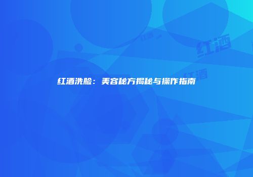 红酒洗脸：美容秘方揭秘与操作指南