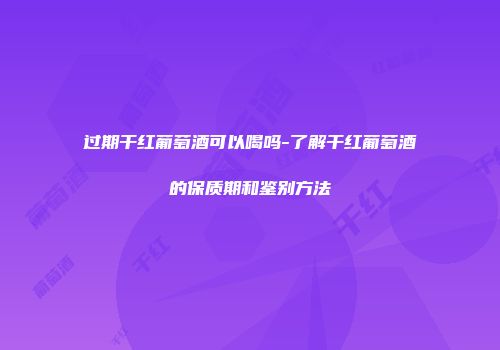 过期干红葡萄酒可以喝吗-了解干红葡萄酒的保质期和鉴别方法