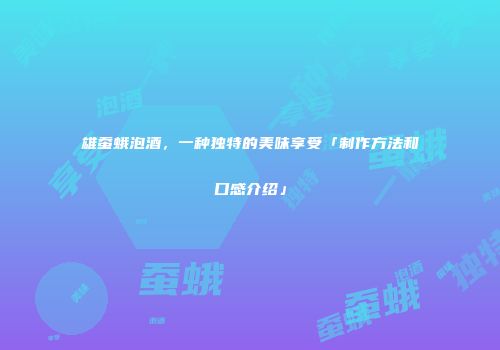 雄蚕蛾泡酒，一种独特的美味享受「制作方法和口感介绍」
