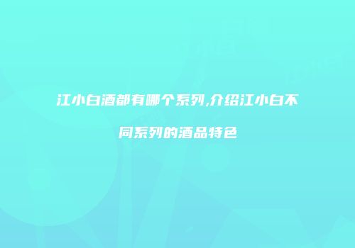 江小白酒都有哪个系列,介绍江小白不同系列的酒品特色
