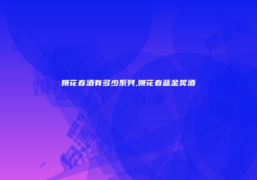 姚花春酒有多少系列,姚花春蓝金奖酒