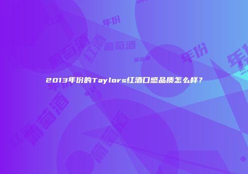 2013年份的Taylors红酒口感品质怎么样？