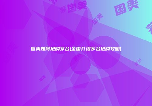 国美如何抢购茅台(全面介绍茅台抢购攻略)