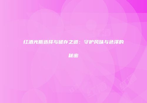 红酒光瓶选择与储存之道：守护风味与色泽的秘密