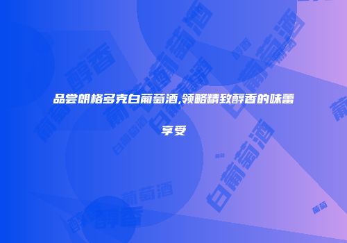 品尝朗格多克白葡萄酒,领略精致醇香的味蕾享受