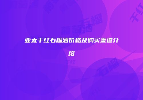 亚太干红石榴酒价格及购买渠道介绍