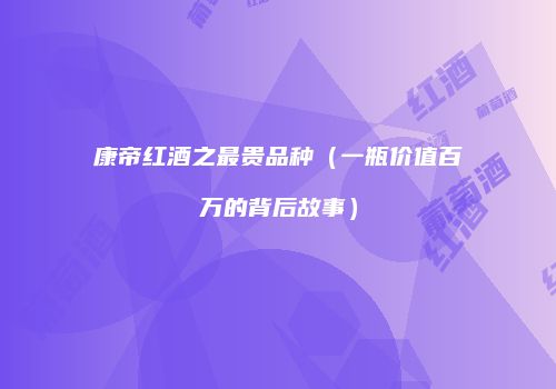 康帝红酒之最贵品种（一瓶价值百万的背后故事）