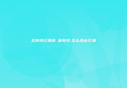 怎样洗红酒渍 最有效,怎么洗去红酒