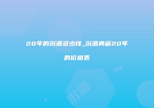 20年的汾酒多少钱_汾酒典藏20年的价格表