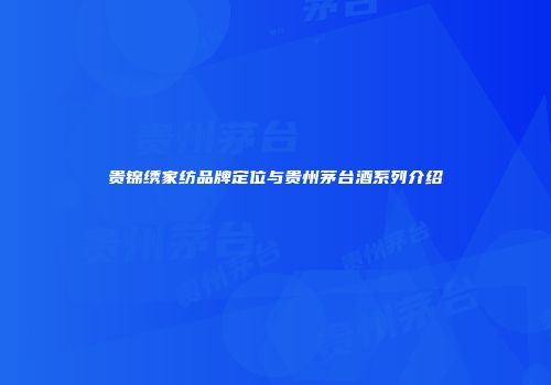 贵锦绣家纺品牌定位与贵州茅台酒系列介绍