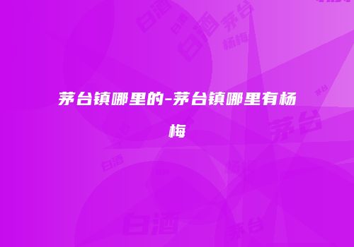 茅台镇哪里的-茅台镇哪里有杨梅