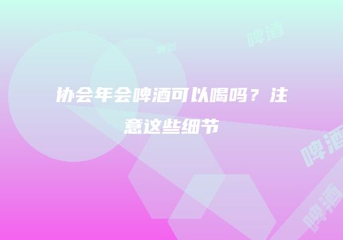 协会年会啤酒可以喝吗？注意这些细节