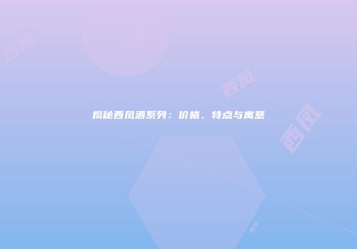 揭秘西凤酒系列：价格、特点与寓意