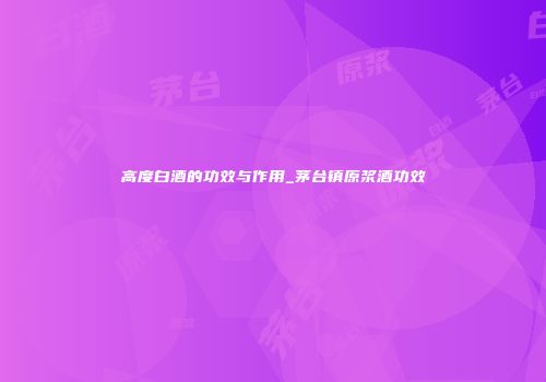 高度白酒的功效与作用_茅台镇原浆酒功效