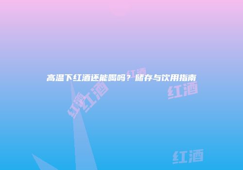 高温下红酒还能喝吗？储存与饮用指南