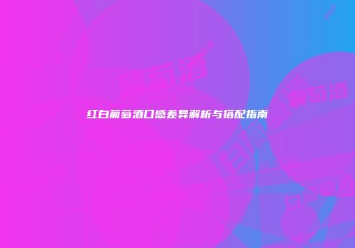 红白葡萄酒口感差异解析与搭配指南