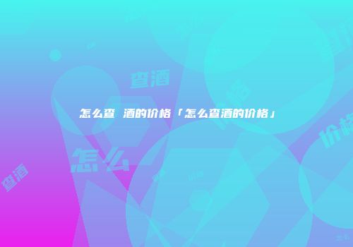 怎么查 酒的价格「怎么查酒的价格」