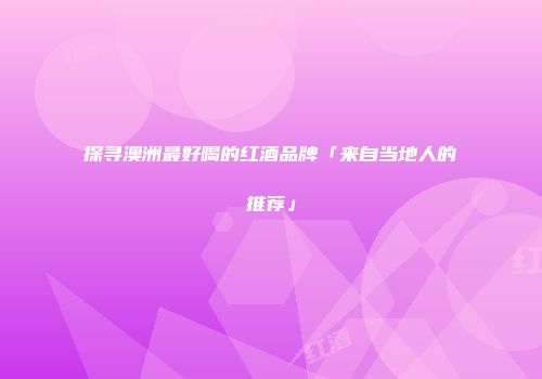 探寻澳洲最好喝的红酒品牌「来自当地人的推荐」