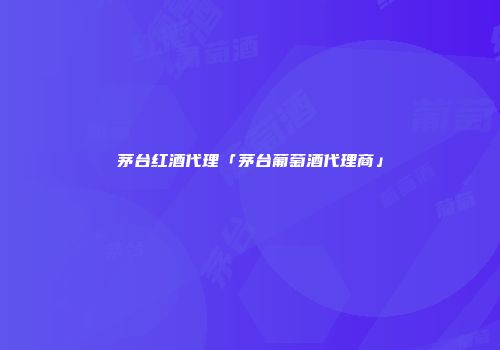 茅台红酒代理「茅台葡萄酒代理商」