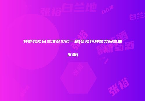 特种张裕白兰地多少钱一瓶(张裕特种金奖白兰地价格)
