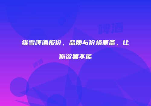 维雪啤酒报价，品质与价格兼备，让你欲罢不能