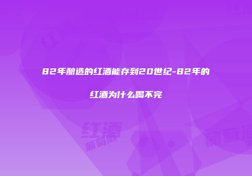 82年酿造的红酒能存到20世纪-82年的红酒为什么喝不完