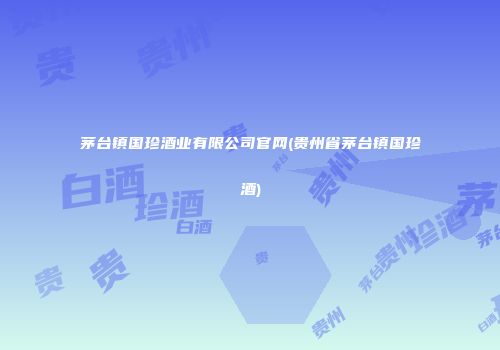 茅台镇国珍酒业有限公司官网(贵州省茅台镇国珍酒)
