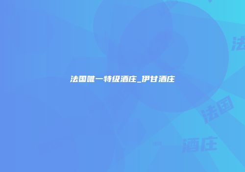 法国唯一特级酒庄_伊甘酒庄