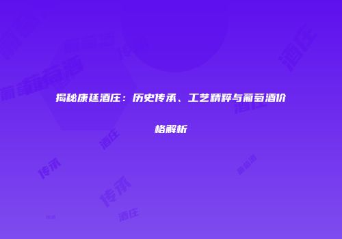 揭秘康廷酒庄：历史传承、工艺精粹与葡萄酒价格解析