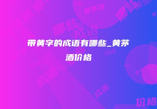 带黄字的成语有哪些_黄茅酒价格