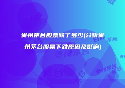 贵州茅台股票跌了多少(分析贵州茅台股票下跌原因及影响)