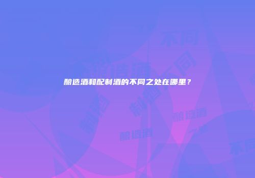 酿造酒和配制酒的不同之处在哪里？