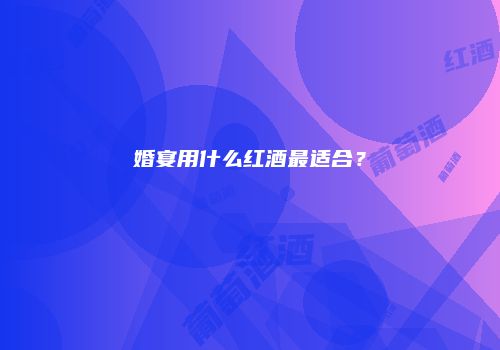 婚宴用什么红酒最适合？