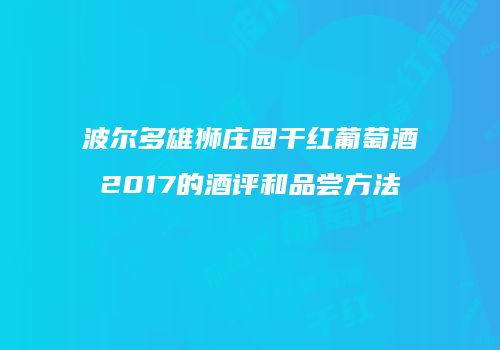 波尔多雄狮庄园干红葡萄酒2017的酒评和品尝方法